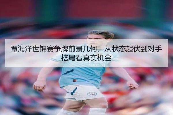 覃海洋世锦赛争牌前景几何，从状态起伏到对手格局看真实机会